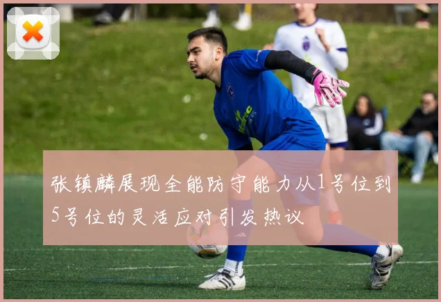 张镇麟展现全能防守能力从1号位到5号位的灵活应对引发热议