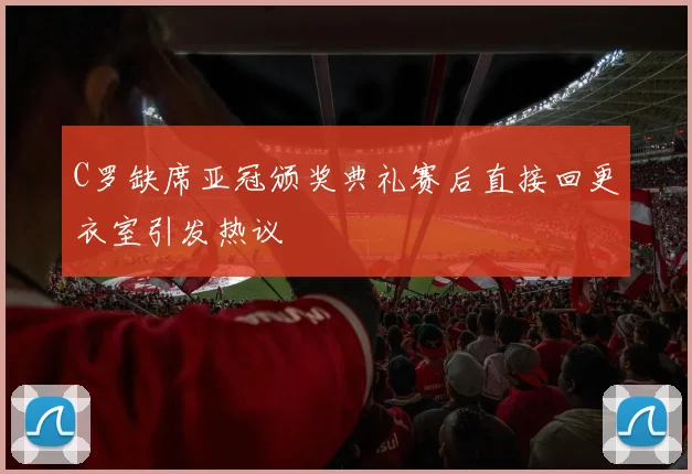 C罗缺席亚冠颁奖典礼赛后直接回更衣室引发热议