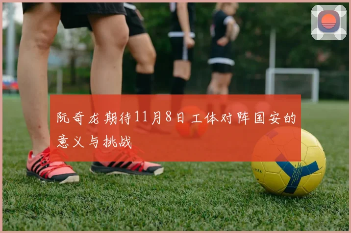 阮奇龙期待11月8日工体对阵国安的意义与挑战