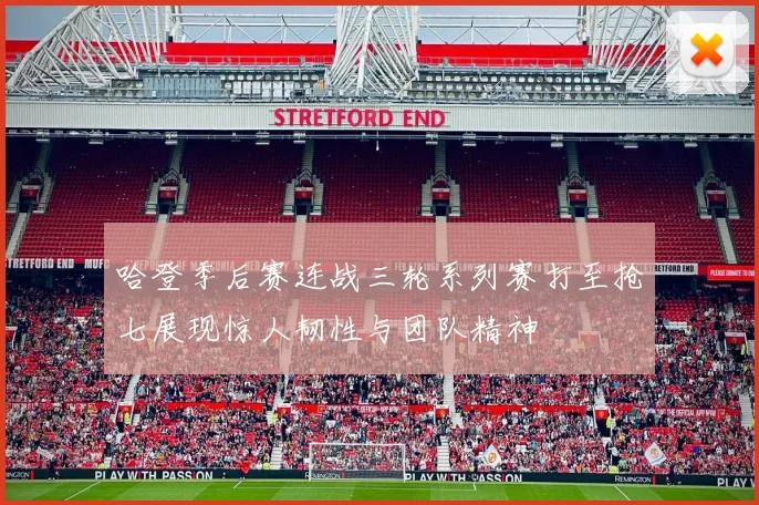 哈登季后赛连战三轮系列赛打至抢七展现惊人韧性与团队精神