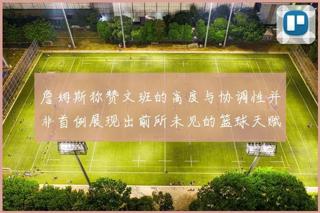 詹姆斯称赞文班的高度与协调性并非首例展现出前所未见的篮球天赋