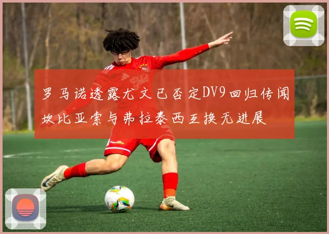 罗马诺透露尤文已否定DV9回归传闻坎比亚索与弗拉泰西互换无进展