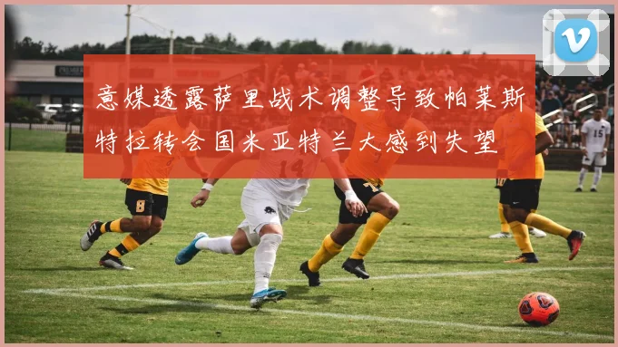 意媒透露萨里战术调整导致帕莱斯特拉转会国米亚特兰大感到失望