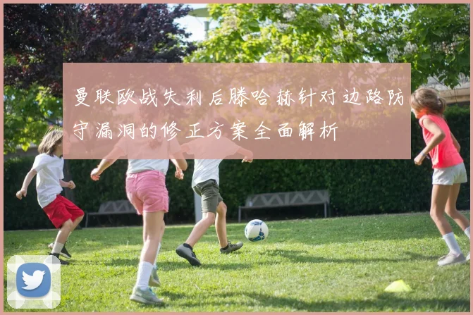曼联欧战失利后滕哈赫针对边路防守漏洞的修正方案全面解析