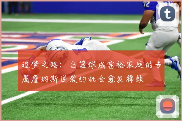 追梦之路：当篮球成富裕家庭的专属詹姆斯逆袭的机会愈发稀缺