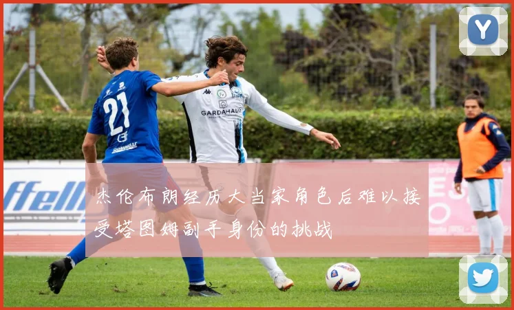 杰伦布朗经历大当家角色后难以接受塔图姆副手身份的挑战
