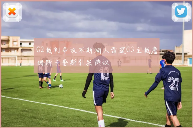 G2裁判争议不断湖人雷霆G3主裁詹姆斯卡普斯引发热议