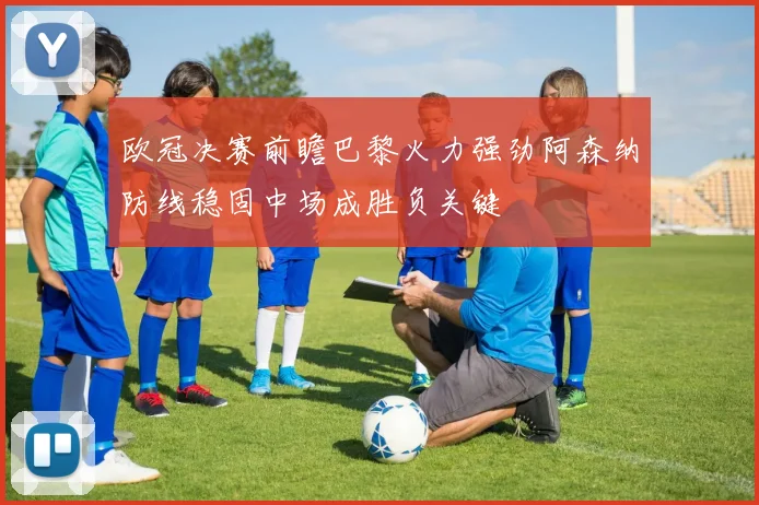 欧冠决赛前瞻巴黎火力强劲阿森纳防线稳固中场成胜负关键