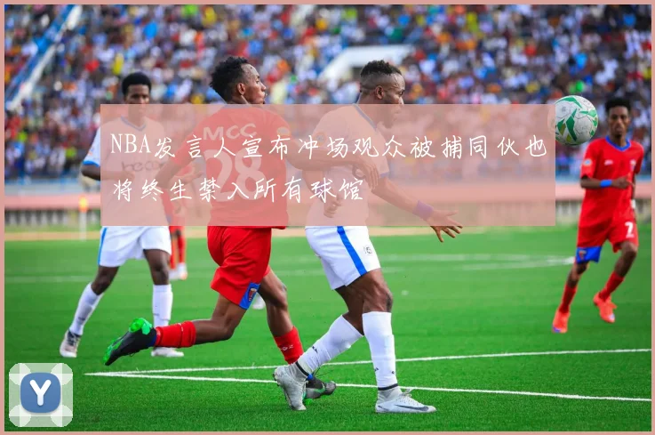 NBA发言人宣布冲场观众被捕同伙也将终生禁入所有球馆