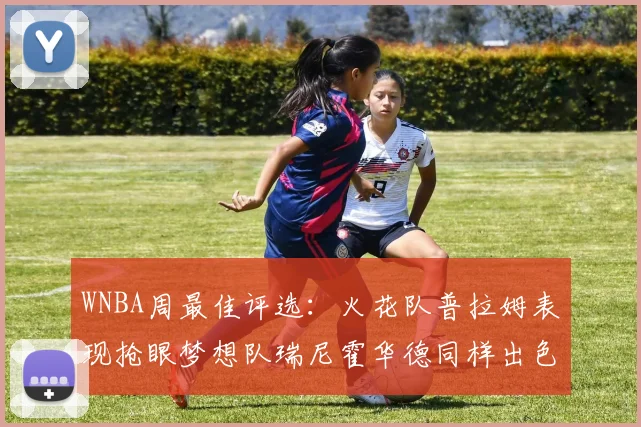 WNBA周最佳评选：火花队普拉姆表现抢眼梦想队瑞尼霍华德同样出色