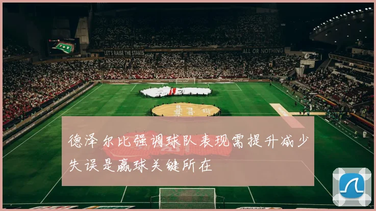德泽尔比强调球队表现需提升减少失误是赢球关键所在