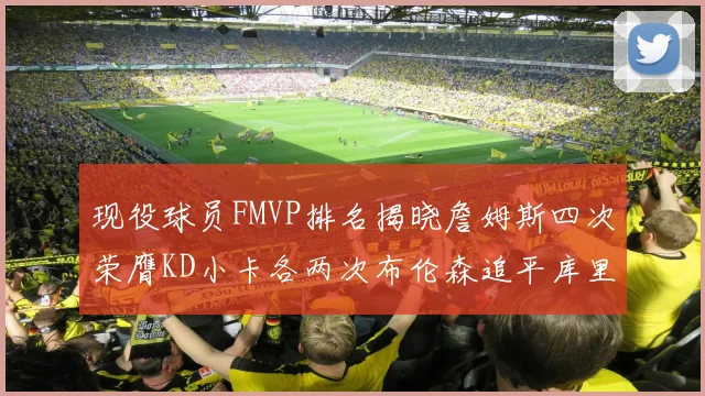 现役球员FMVP排名揭晓詹姆斯四次荣膺KD小卡各两次布伦森追平库里约基奇等人