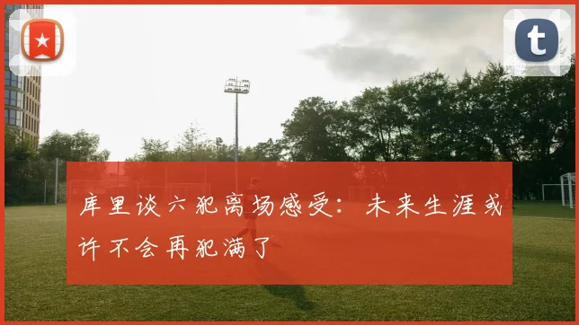 库里谈六犯离场感受：未来生涯或许不会再犯满了