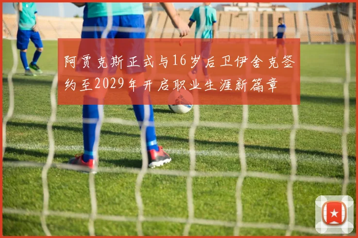阿贾克斯正式与16岁后卫伊舍克签约至2029年开启职业生涯新篇章