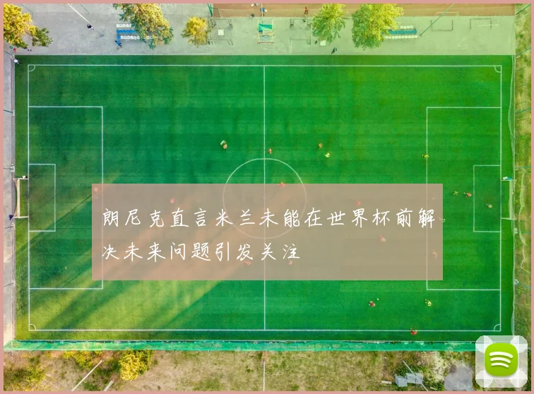 朗尼克直言米兰未能在世界杯前解决未来问题引发关注