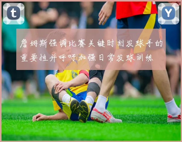 詹姆斯强调比赛关键时刻发球手的重要性并呼吁加强日常发球训练
