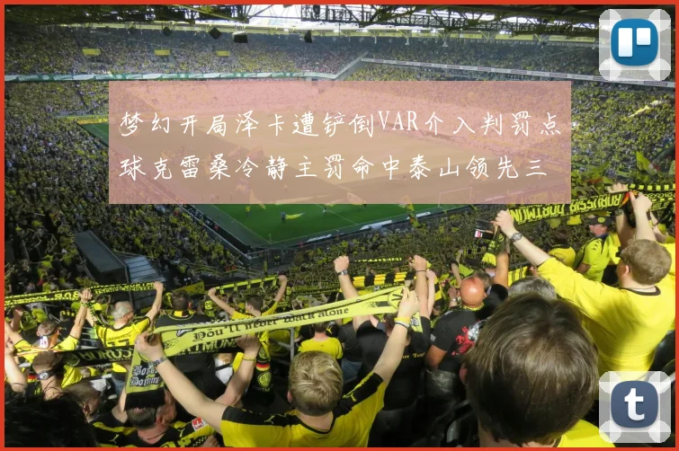 梦幻开局泽卡遭铲倒VAR介入判罚点球克雷桑冷静主罚命中泰山领先三镇