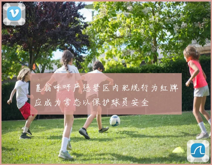基翁呼吁严惩禁区内犯规行为红牌应成为常态以保护球员安全