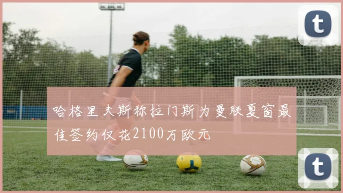 哈格里夫斯称拉门斯为曼联夏窗最佳签约仅花2100万欧元